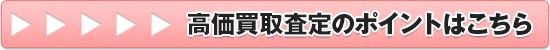 高価買取査定のポイントはこちら